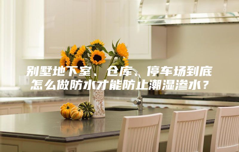 别墅地下室、仓库、停车场到底怎么做防水才能防止潮湿渗水？