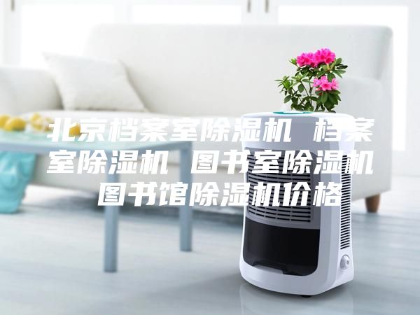 北京档案室除湿机 档案室除湿机 图书室除湿机 图书馆除湿机价格