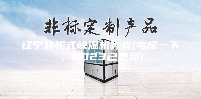 辽宁转轮式除湿机种类(考虑一下，2023已更新)