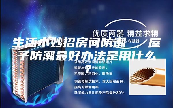 生活小妙招房间防潮 ，屋子防潮最好办法是用什么？