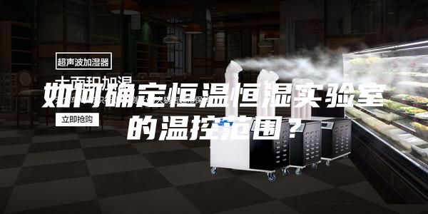 如何确定恒温恒湿实验室的温控范围？