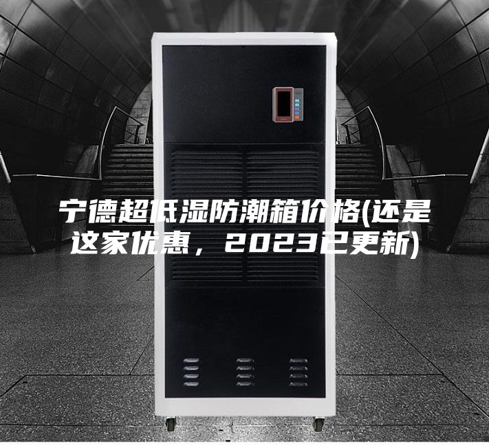 宁德超低湿防潮箱价格(还是这家优惠，2023已更新)