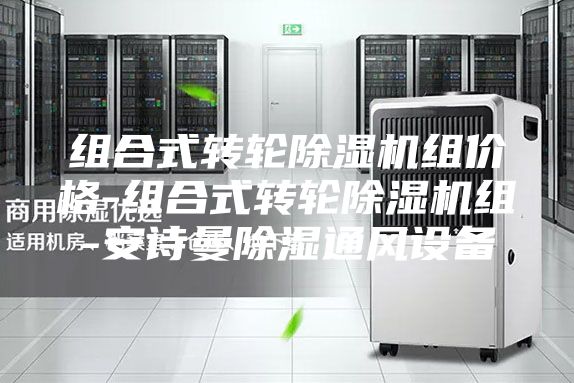 组合式转轮除湿机组价格-组合式转轮除湿机组-安诗曼除湿通风设备
