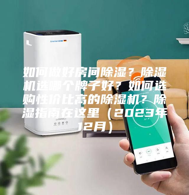 如何做好房间除湿？除湿机选哪个牌子好？如何选购性价比高的除湿机？除湿指南在这里（2023年12月）