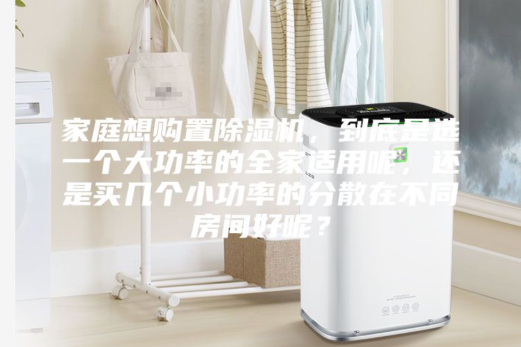 家庭想购置除湿机，到底是选一个大功率的全家适用呢，还是买几个小功率的分散在不同房间好呢？