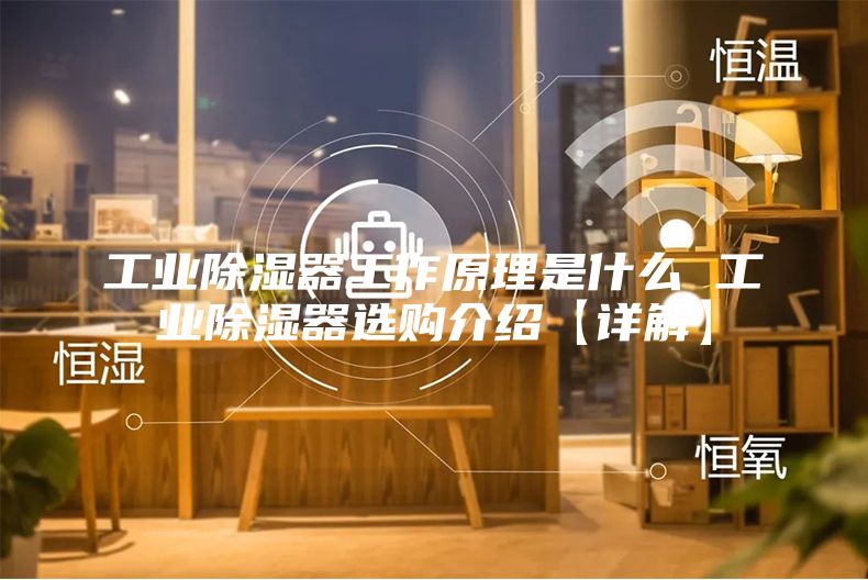 工业除湿器工作原理是什么 工业除湿器选购介绍【详解】