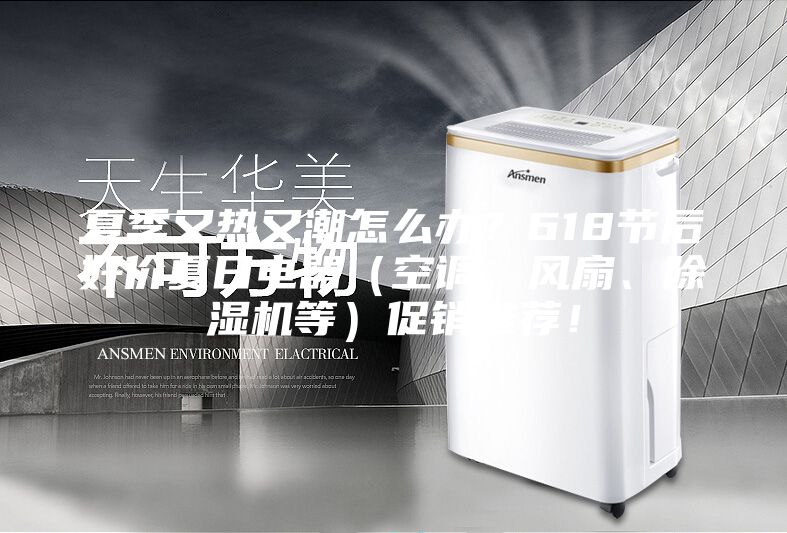 夏季又热又潮怎么办？618节后好价夏日电器（空调、风扇、除湿机等）促销推荐！
