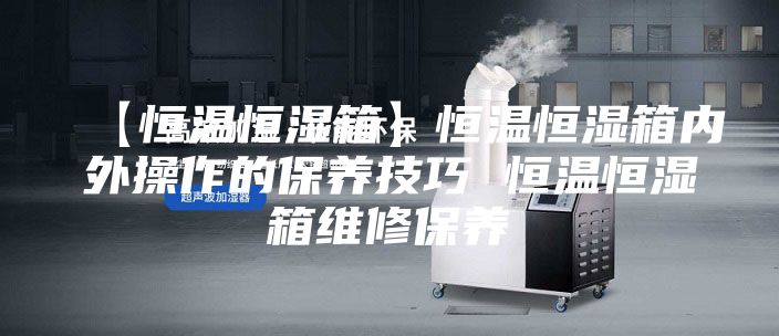 【恒温恒湿箱】恒温恒湿箱内外操作的保养技巧 恒温恒湿箱维修保养