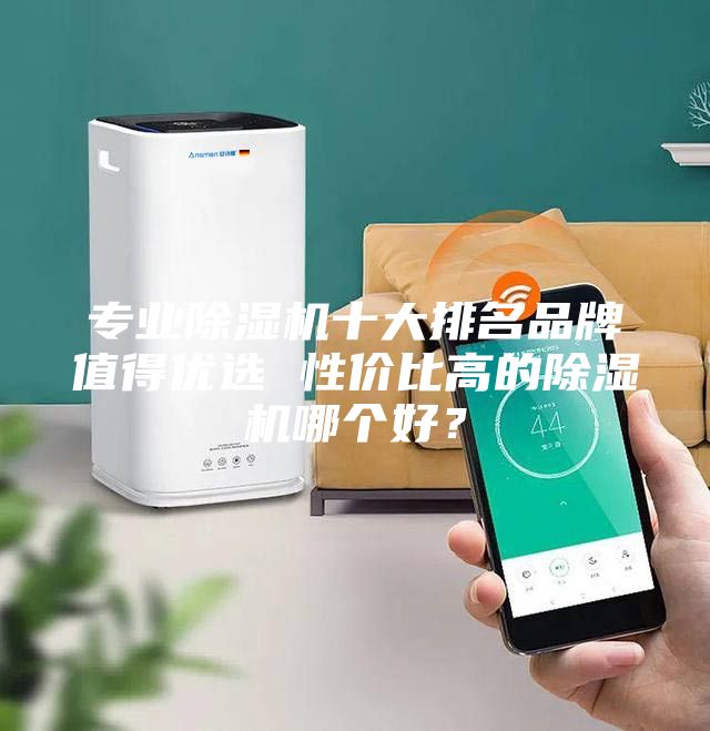 专业除湿机十大排名品牌值得优选 性价比高的除湿机哪个好？