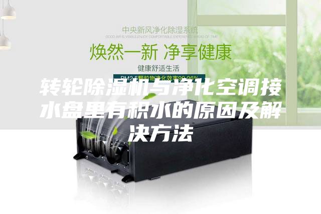 转轮除湿机与净化空调接水盘里有积水的原因及解决方法