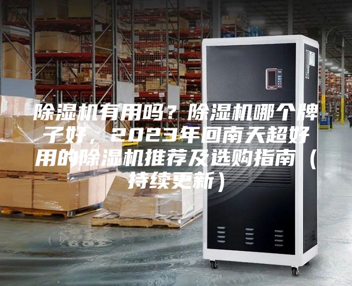 除湿机有用吗？除湿机哪个牌子好，2023年回南天超好用的除湿机推荐及选购指南（持续更新）
