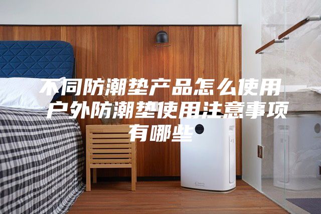 不同防潮垫产品怎么使用 户外防潮垫使用注意事项有哪些