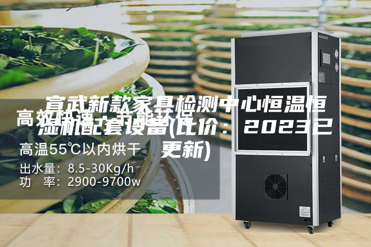 宣武新款家具检测中心恒温恒湿机配套设备(比价：2023已更新)