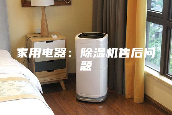 家用电器：除湿机售后问题