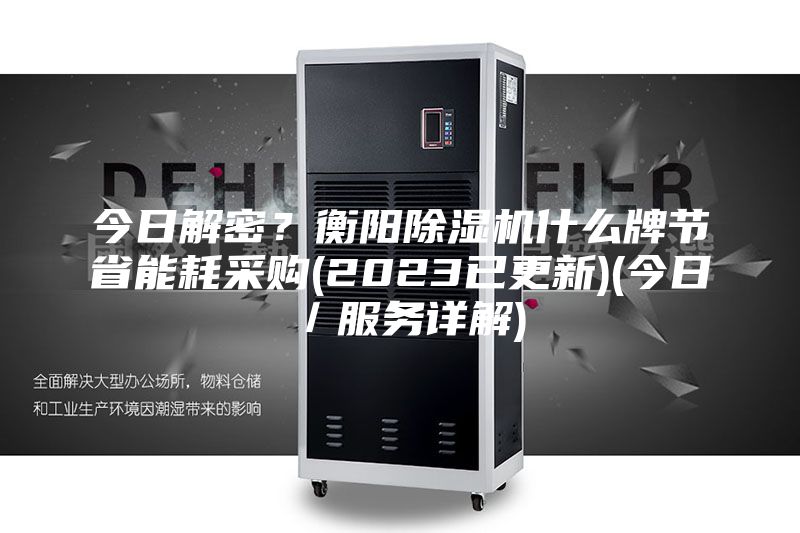 今日解密？衡阳除湿机什么牌节省能耗采购(2023已更新)(今日／服务详解)