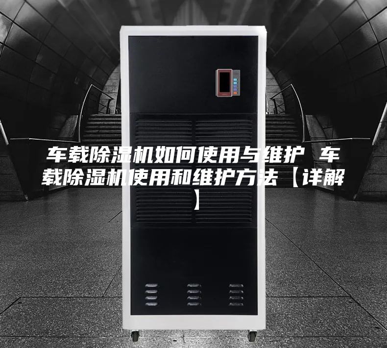 车载除湿机如何使用与维护 车载除湿机使用和维护方法【详解】