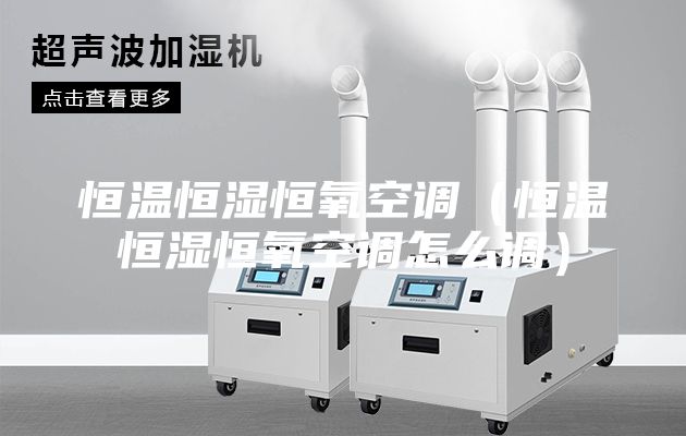 恒温恒湿恒氧空调（恒温恒湿恒氧空调怎么调）