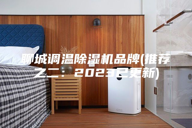 聊城调温除湿机品牌(推荐之二：2023已更新)