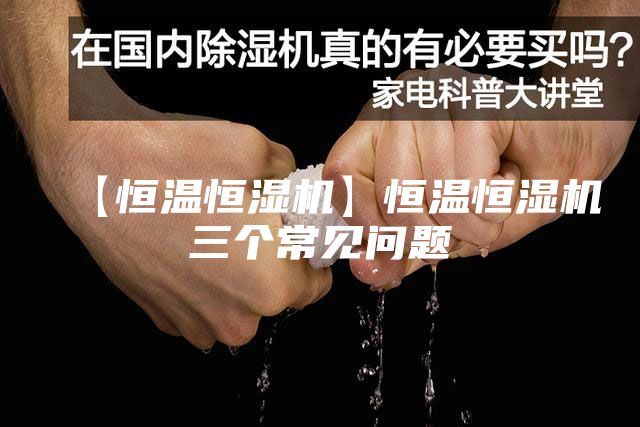 【恒温恒湿机】恒温恒湿机三个常见问题