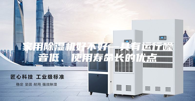 家用除湿机好不好—具有运行噪音低、使用寿命长的优点