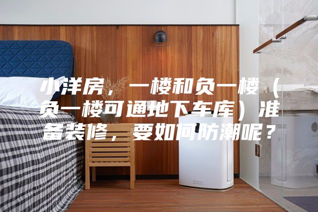 小洋房，一楼和负一楼（负一楼可通地下车库）准备装修，要如何防潮呢？