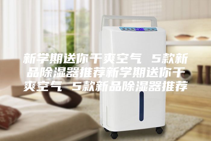 新学期送你干爽空气 5款新品除湿器推荐新学期送你干爽空气 5款新品除湿器推荐