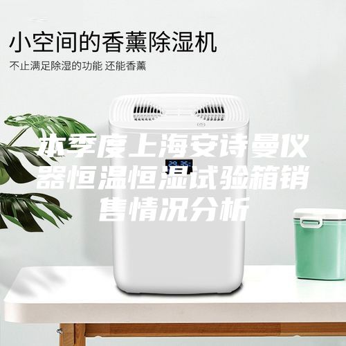 本季度上海安诗曼仪器恒温恒湿试验箱销售情况分析