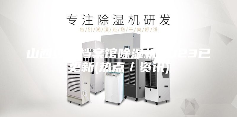 山西综合档案馆除湿机2023已更新(热点／资讯)