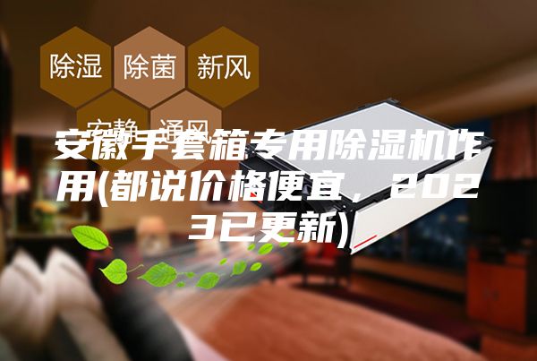 安徽手套箱专用除湿机作用(都说价格便宜，2023已更新)