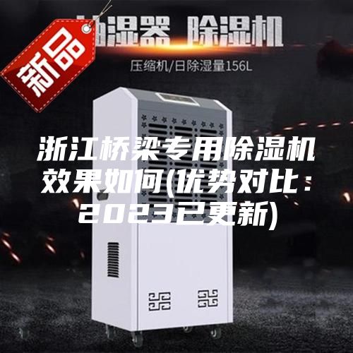 浙江桥梁专用除湿机效果如何(优势对比：2023已更新)