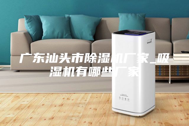 广东汕头市除湿机厂家_吸湿机有哪些厂家
