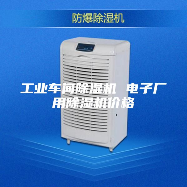 工业车间除湿机 电子厂用除湿机价格