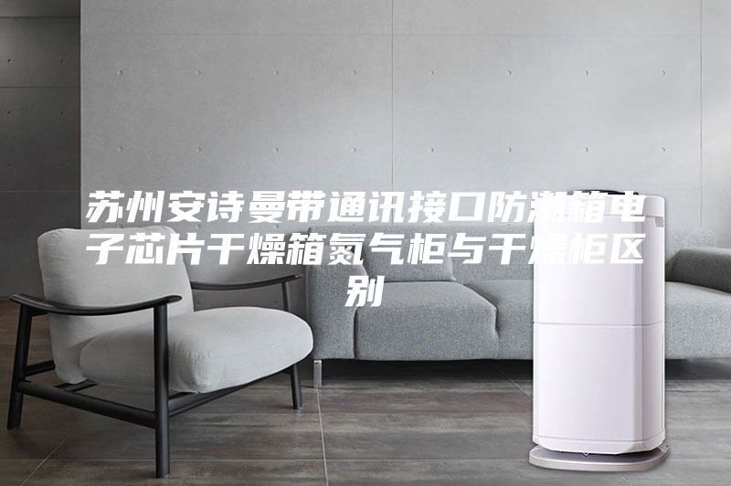 苏州安诗曼带通讯接口防潮箱电子芯片干燥箱氮气柜与干燥柜区别