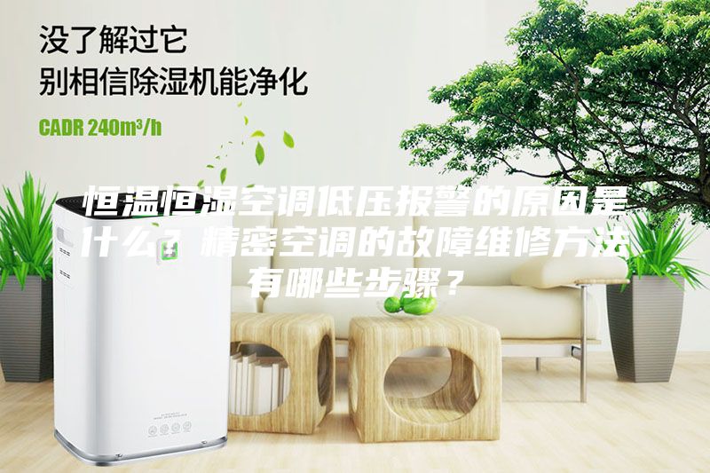 恒温恒湿空调低压报警的原因是什么？精密空调的故障维修方法有哪些步骤？