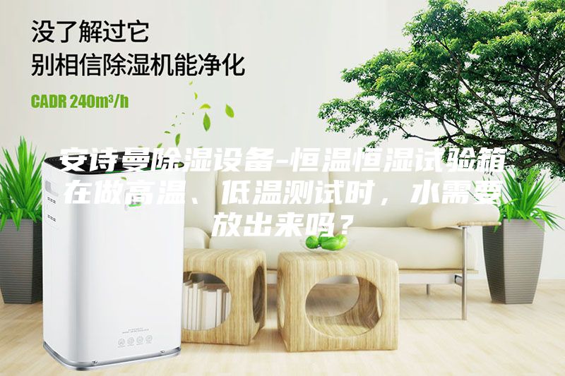 安诗曼除湿设备-恒温恒湿试验箱在做高温、低温测试时，水需要放出来吗？