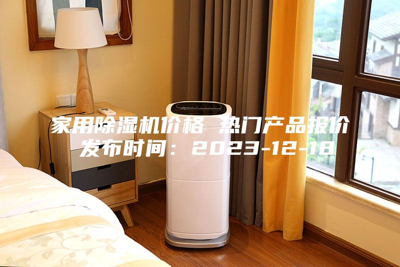 家用除湿机价格 热门产品报价 发布时间：2023-12-18