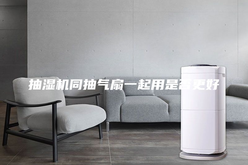 抽湿机同抽气扇一起用是否更好
