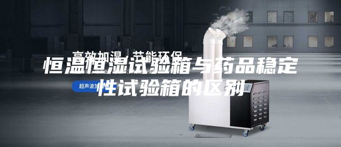 恒温恒湿试验箱与药品稳定性试验箱的区别
