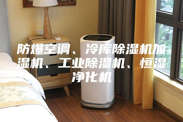 防爆空调、冷库除湿机加湿机、工业除湿机、恒湿净化机