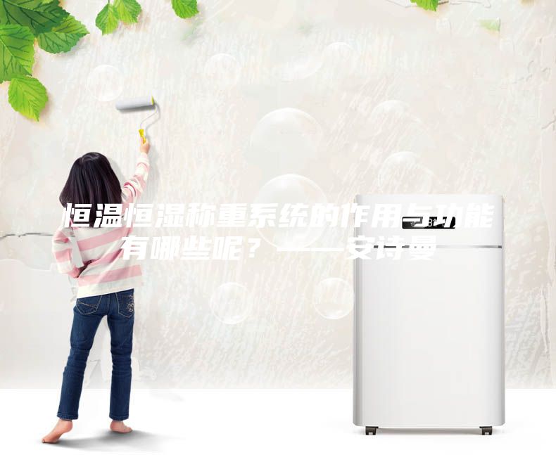 恒温恒湿称重系统的作用与功能有哪些呢？——安诗曼