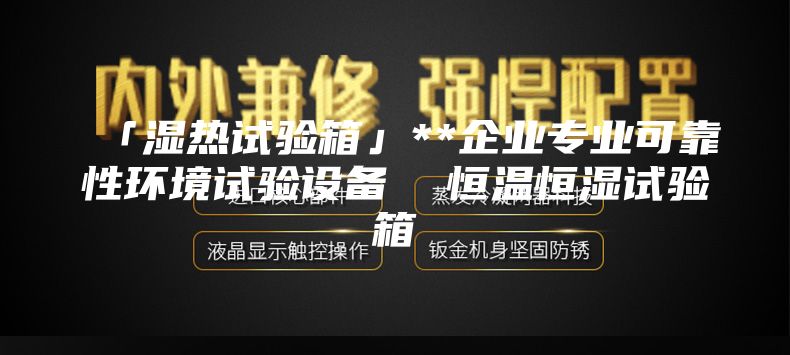「湿热试验箱」**企业专业可靠性环境试验设备  恒温恒湿试验箱