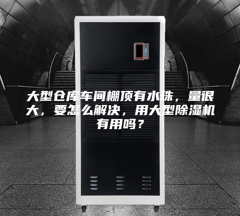 大型仓库车间棚顶有水珠，量很大，要怎么解决，用大型除湿机有用吗？