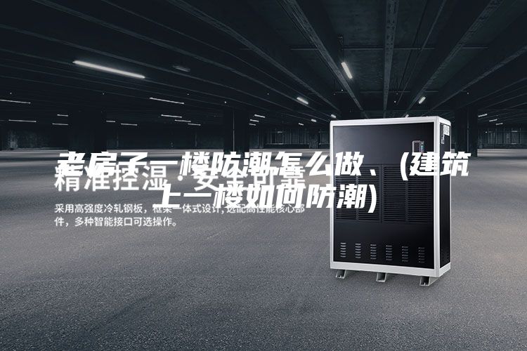 老房子一楼防潮怎么做、(建筑上一楼如何防潮)