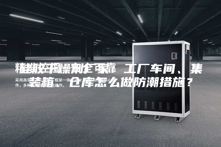 硅胶干燥剂厂家：工厂车间、集装箱、仓库怎么做防潮措施？
