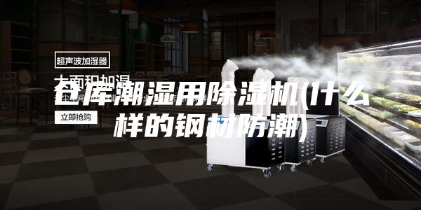 仓库潮湿用除湿机(什么样的钢材防潮)