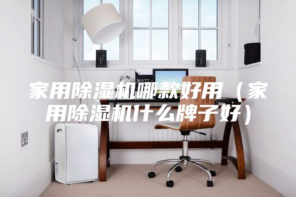 家用除湿机哪款好用（家用除湿机什么牌子好）