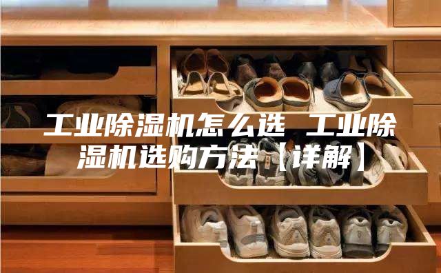 工业除湿机怎么选 工业除湿机选购方法【详解】