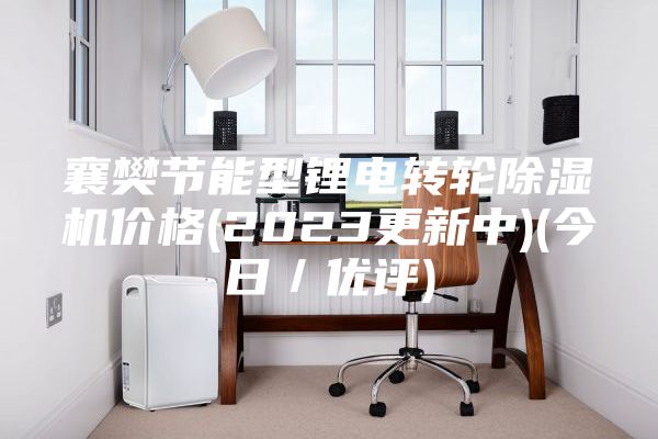 襄樊节能型锂电转轮除湿机价格(2023更新中)(今日／优评)