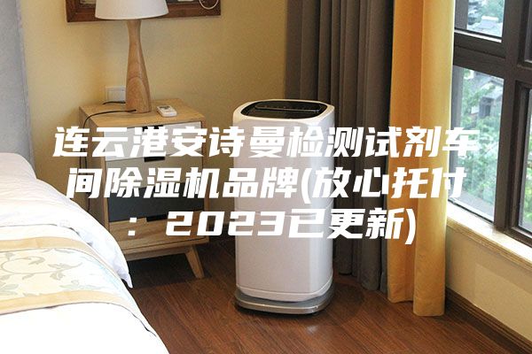连云港安诗曼检测试剂车间除湿机品牌(放心托付：2023已更新)