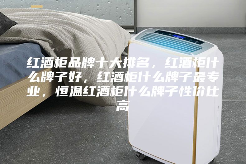 红酒柜品牌十大排名，红酒柜什么牌子好，红酒柜什么牌子最专业，恒温红酒柜什么牌子性价比高